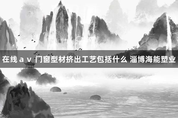 在线ａｖ 门窗型材挤出工艺包括什么 淄博海能塑业