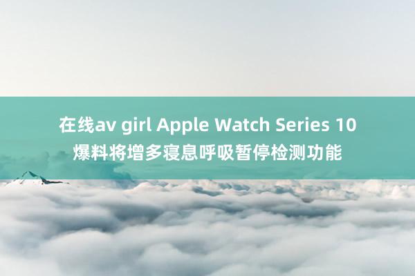 在线av girl Apple Watch Series 10爆料将增多寝息呼吸暂停检测功能