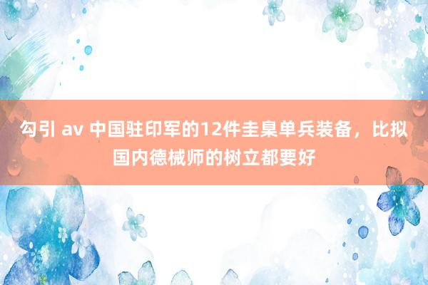 勾引 av 中国驻印军的12件圭臬单兵装备，比拟国内德械师的树立都要好