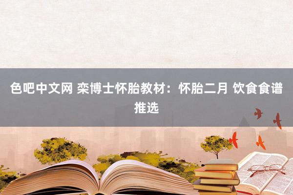 色吧中文网 栾博士怀胎教材：怀胎二月 饮食食谱推选