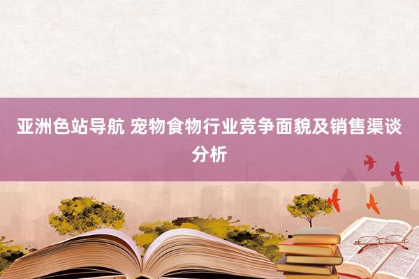 亚洲色站导航 宠物食物行业竞争面貌及销售渠谈分析