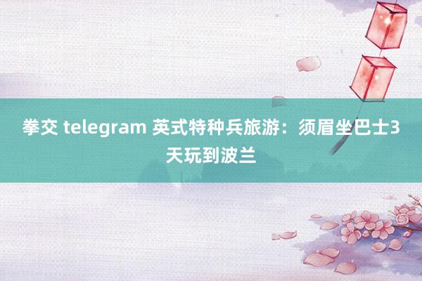 拳交 telegram 英式特种兵旅游：须眉坐巴士3天玩到波兰