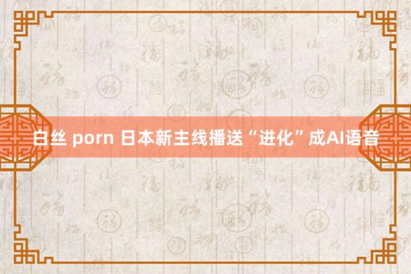 白丝 porn 日本新主线播送“进化”成AI语音