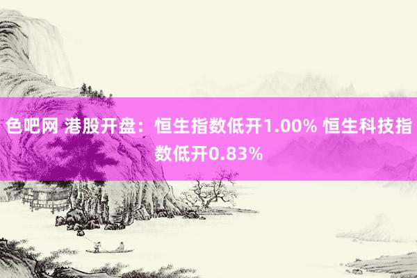 色吧网 港股开盘：恒生指数低开1.00% 恒生科技指数低开0.83%