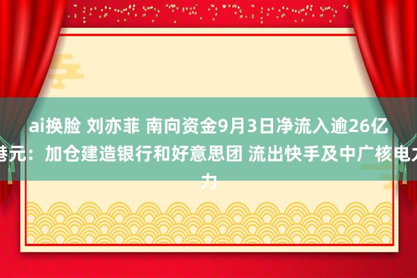 ai换脸 刘亦菲 南向资金9月3日净流入逾26亿港元：加仓建造银行和好意思团 流出快手及中广核电力