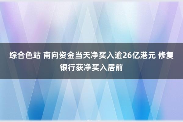 综合色站 南向资金当天净买入逾26亿港元 修复银行获净买入居前