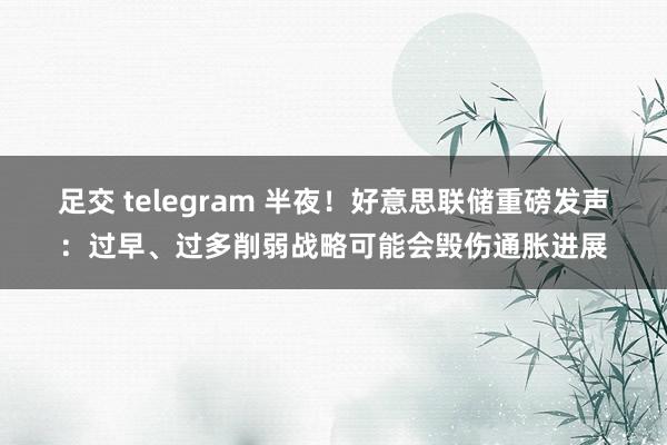 足交 telegram 半夜！好意思联储重磅发声：过早、过多削弱战略可能会毁伤通胀进展