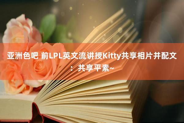 亚洲色吧 前LPL英文流讲授Kitty共享相片并配文：共享平素~