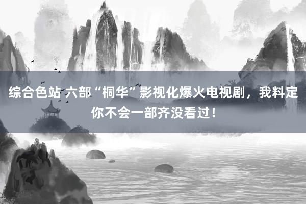 综合色站 六部“桐华”影视化爆火电视剧，我料定你不会一部齐没看过！