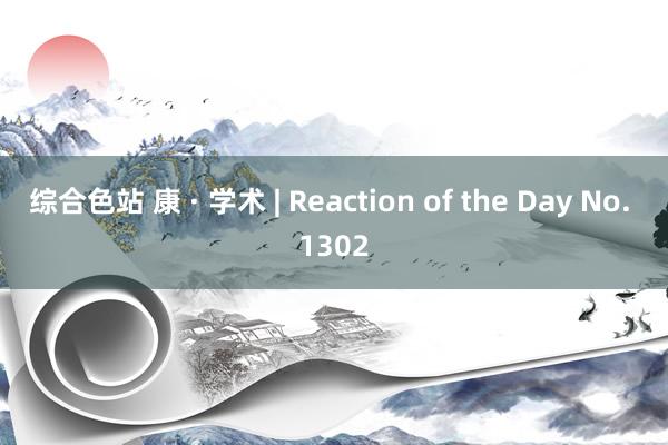 综合色站 康 · 学术 | Reaction of the Day No. 1302