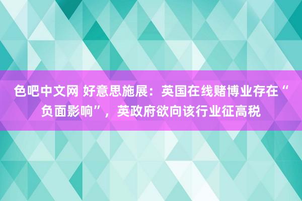 色吧中文网 好意思施展：英国在线赌博业存在“负面影响”，英政府欲向该行业征高税