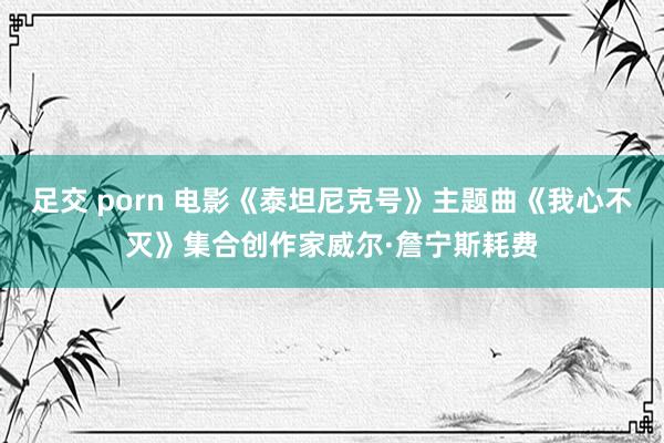 足交 porn 电影《泰坦尼克号》主题曲《我心不灭》集合创作家威尔·詹宁斯耗费