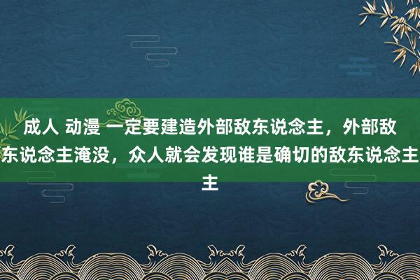 成人 动漫 一定要建造外部敌东说念主，外部敌东说念主淹没，众人就会发现谁是确切的敌东说念主