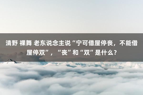 清野 裸舞 老东说念主说“宁可借屋停丧，不能借屋停双”，“丧”和“双”是什么？