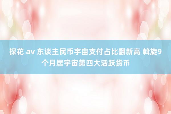 探花 av 东谈主民币宇宙支付占比翻新高 斡旋9个月居宇宙第四大活跃货币