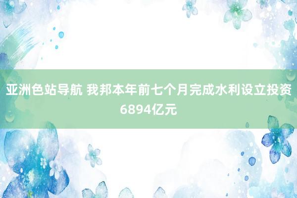 亚洲色站导航 我邦本年前七个月完成水利设立投资6894亿元