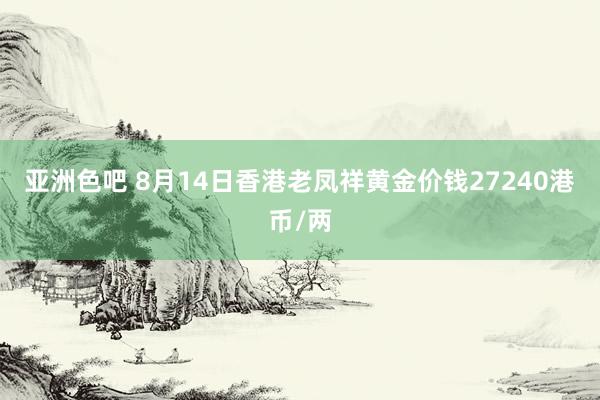 亚洲色吧 8月14日香港老凤祥黄金价钱27240港币/两