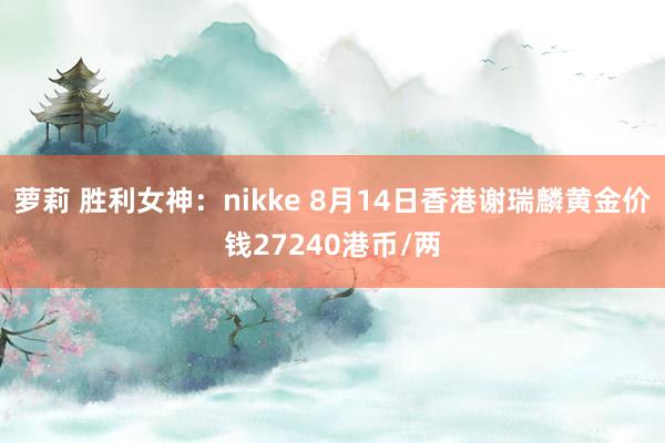 萝莉 胜利女神：nikke 8月14日香港谢瑞麟黄金价钱27240港币/两