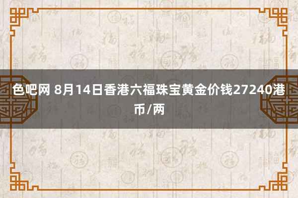 色吧网 8月14日香港六福珠宝黄金价钱27240港币/两