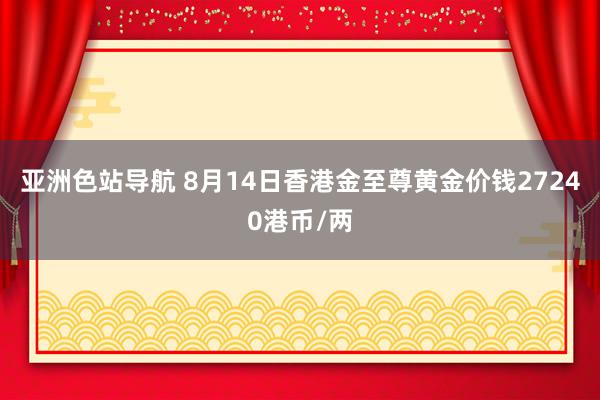 亚洲色站导航 8月14日香港金至尊黄金价钱27240港币/两