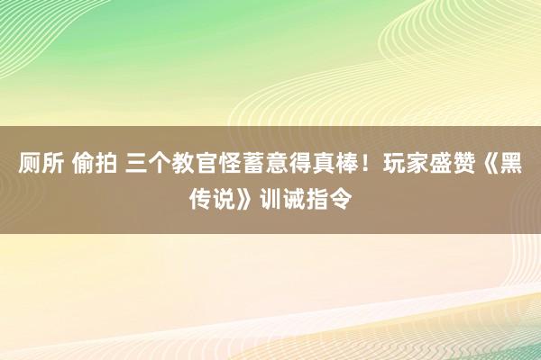 厕所 偷拍 三个教官怪蓄意得真棒！玩家盛赞《黑传说》训诫指令