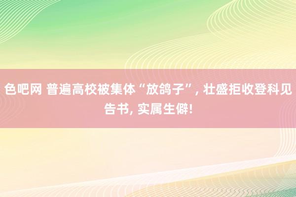 色吧网 普遍高校被集体“放鸽子”， 壮盛拒收登科见告书， 实属生僻!