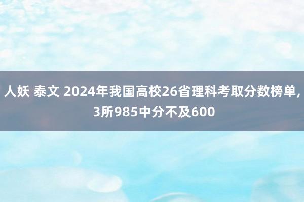 人妖 泰文 2024年我国高校26省理科考取分数榜单， 3所985中分不及600