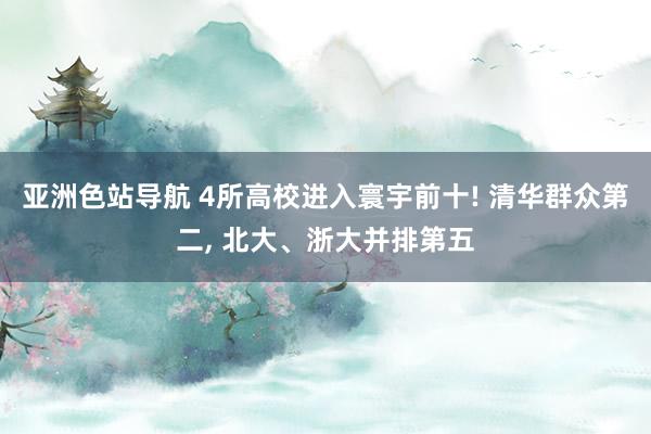 亚洲色站导航 4所高校进入寰宇前十! 清华群众第二， 北大、浙大并排第五