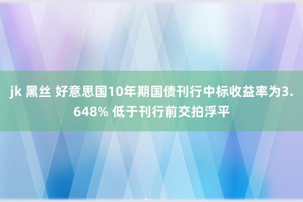 jk 黑丝 好意思国10年期国债刊行中标收益率为3.648% 低于刊行前交拍浮平