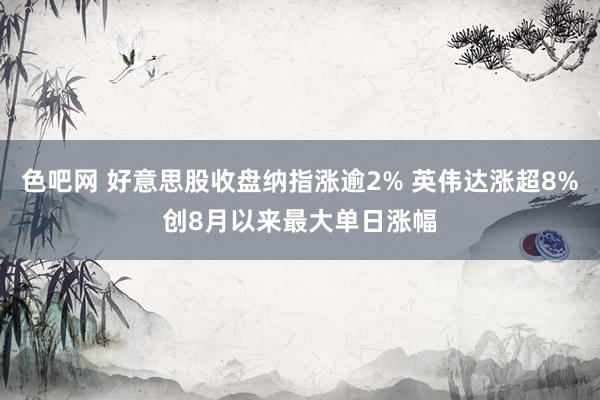 色吧网 好意思股收盘纳指涨逾2% 英伟达涨超8%创8月以来最大单日涨幅