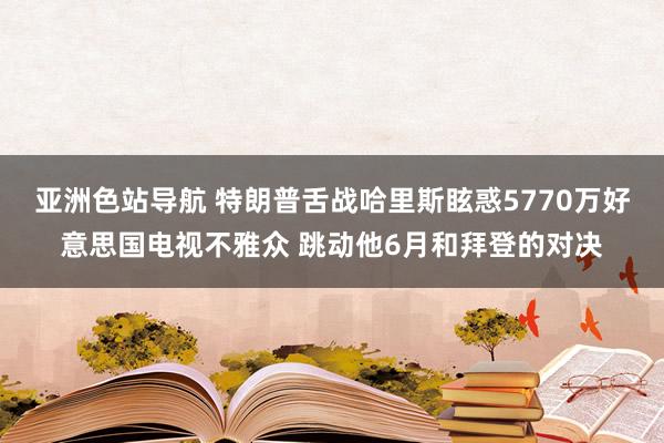 亚洲色站导航 特朗普舌战哈里斯眩惑5770万好意思国电视不雅众 跳动他6月和拜登的对决