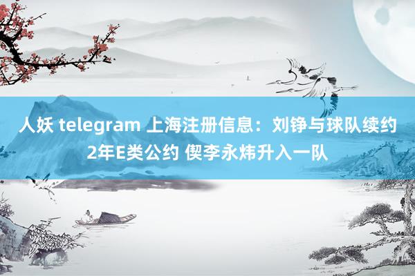 人妖 telegram 上海注册信息：刘铮与球队续约2年E类公约 偰李永炜升入一队