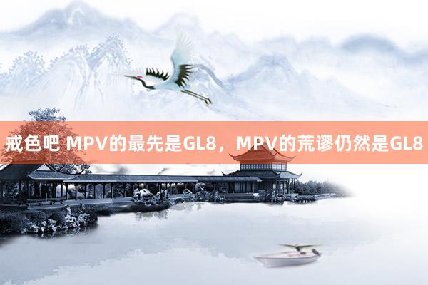 戒色吧 MPV的最先是GL8，MPV的荒谬仍然是GL8