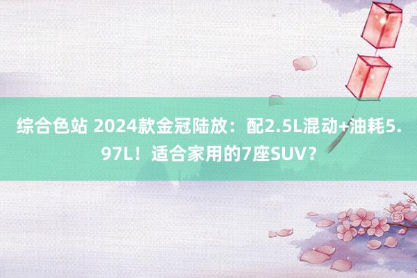 综合色站 2024款金冠陆放：配2.5L混动+油耗5.97L！适合家用的7座SUV？