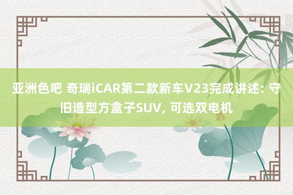 亚洲色吧 奇瑞iCAR第二款新车V23完成讲述: 守旧造型方盒子SUV， 可选双电机