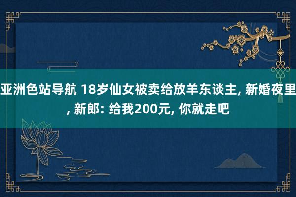 亚洲色站导航 18岁仙女被卖给放羊东谈主， 新婚夜里， 新郎: 给我200元， 你就走吧