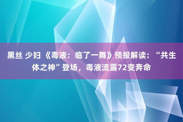 黑丝 少妇 《毒液：临了一舞》预报解读：“共生体之神”登场，毒液流露72变奔命