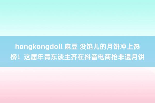 hongkongdoll 麻豆 没馅儿的月饼冲上热榜！这届年青东谈主齐在抖音电商抢非遗月饼