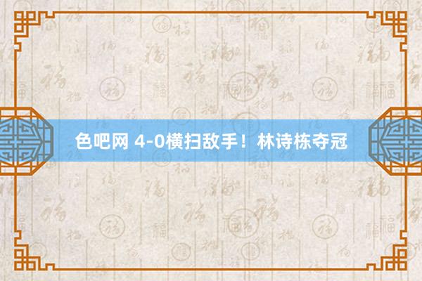 色吧网 4-0横扫敌手！林诗栋夺冠