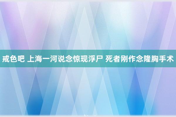 戒色吧 上海一河说念惊现浮尸 死者刚作念隆胸手术