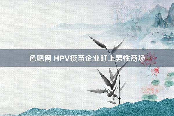 色吧网 HPV疫苗企业盯上男性商场