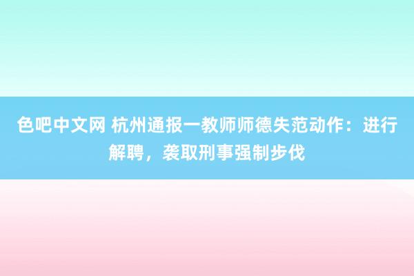 色吧中文网 杭州通报一教师师德失范动作：进行解聘，袭取刑事强制步伐