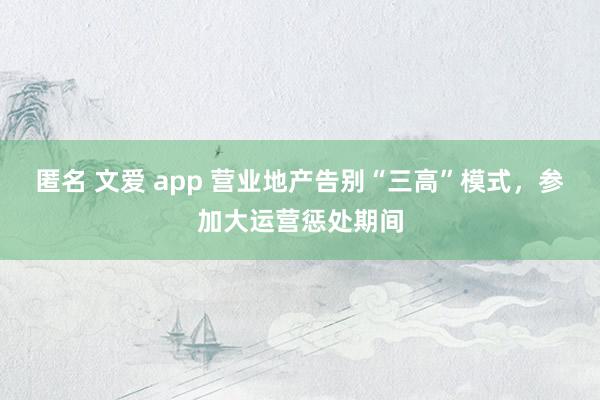 匿名 文爱 app 营业地产告别“三高”模式，参加大运营惩处期间