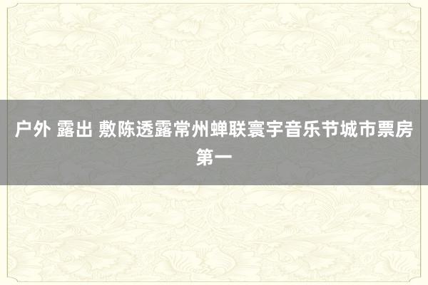 户外 露出 敷陈透露常州蝉联寰宇音乐节城市票房第一