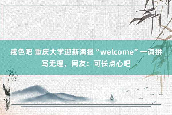 戒色吧 重庆大学迎新海报“welcome”一词拼写无理，网友：可长点心吧