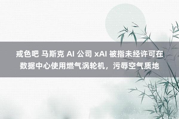 戒色吧 马斯克 AI 公司 xAI 被指未经许可在数据中心使用燃气涡轮机，污辱空气质地