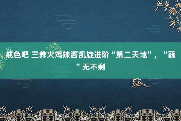 戒色吧 三养火鸡辣酱凯旋进阶“第二天地”，“蘸”无不剩