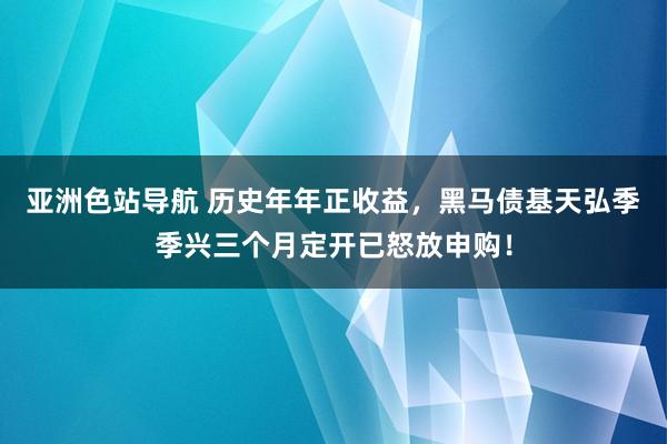 亚洲色站导航 历史年年正收益，黑马债基天弘季季兴三个月定开已怒放申购！