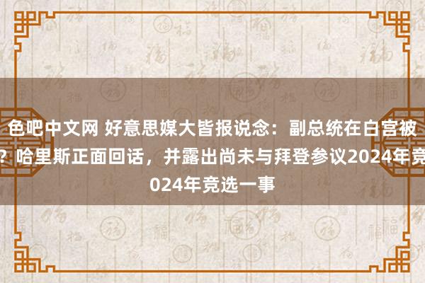 色吧中文网 好意思媒大皆报说念：副总统在白宫被旯旮化？哈里斯正面回话，并露出尚未与拜登参议2024年竞选一事