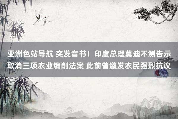 亚洲色站导航 突发音书！印度总理莫迪不测告示取消三项农业编削法案 此前曾激发农民强烈抗议